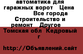 автоматика для гаражных ворот › Цена ­ 35 000 - Все города Строительство и ремонт » Другое   . Томская обл.,Кедровый г.